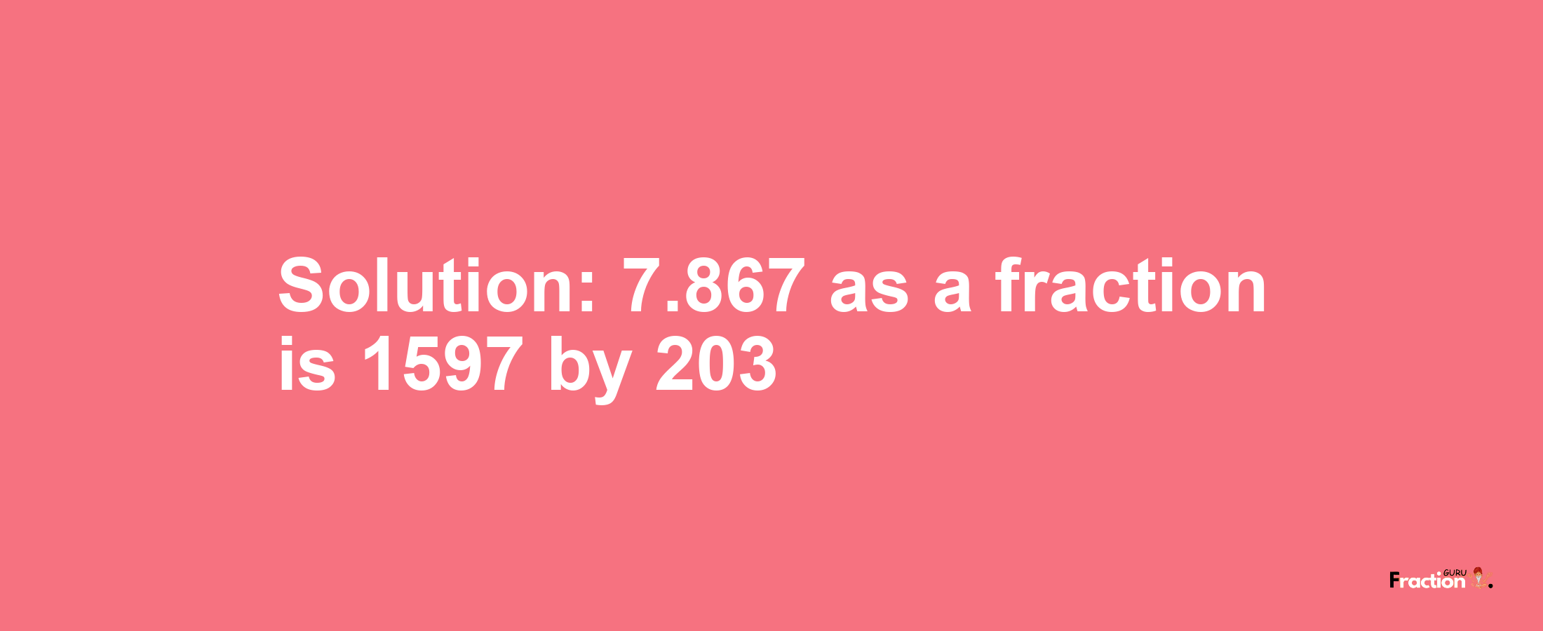 Solution:7.867 as a fraction is 1597/203